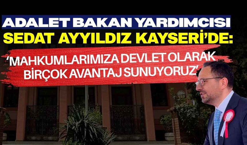 Adalet Bakan Yardımcısı Sedat Ayyıldız Kayseri’de: Mahkumlarımıza devlet olarak birçok avantaj sunuyoruz