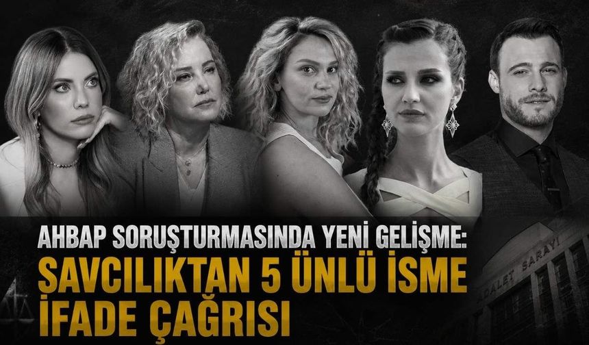 Ahbap soruşturmasında yeni ifade dalgası: 5 ünlü isim daha savcılığa çağrıldı