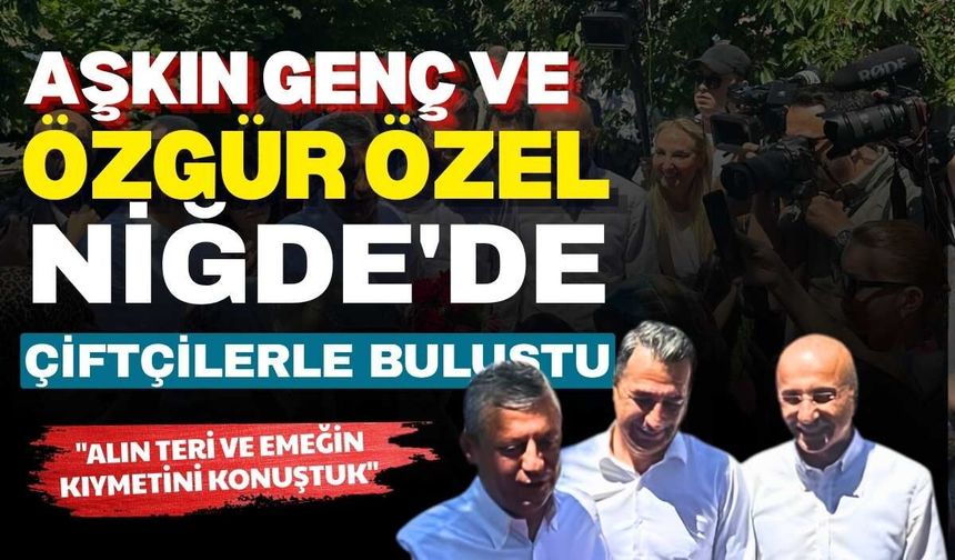Aşkın Genç ve Özgür Özel Niğde'de çiftçilerle buluştu: "Alın teri ve emeğin kıymetini konuştuk"