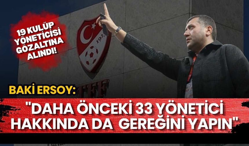 19 kulüp yöneticisi gözaltına alındı! Baki Ersoy: "Daha önceki 33 yönetici hakkında da gereğini yapın"