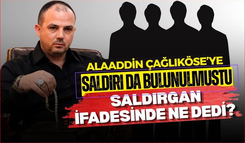 Alaaddin Çağlıköse’ye saldırıda bulunulmuştu, saldırgan ifadesinde ne dedi?