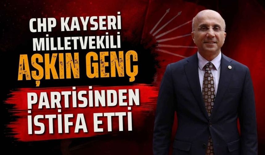 CHP Kayseri Milletvekili Aşkın Genç partisinden istifa etti