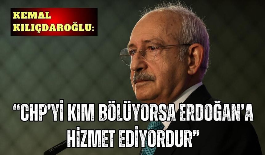 Kılıçdaroğlu: “CHP’yi kim bölüyorsa Erdoğan’a hizmet ediyordur”