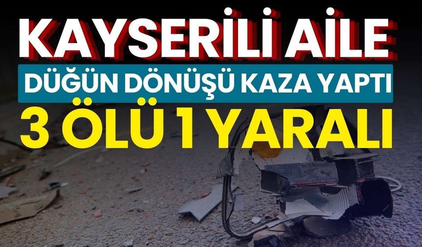 Kayserili aile düğün dönüşü kaza yaptı: 3 ölü 1 yaralı