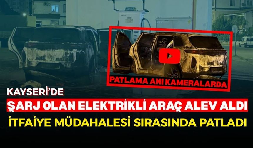 Kayseri’de şarj olan elektrikli araç alev aldı: İtfaiye müdahalesi sırasında patladı