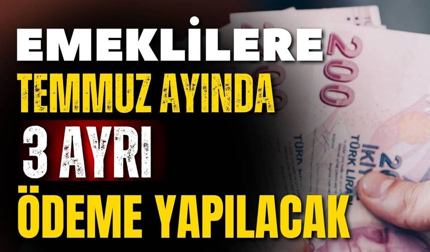 Emeklilere Temmuz’da 3 ayrı ödeme yapılacak