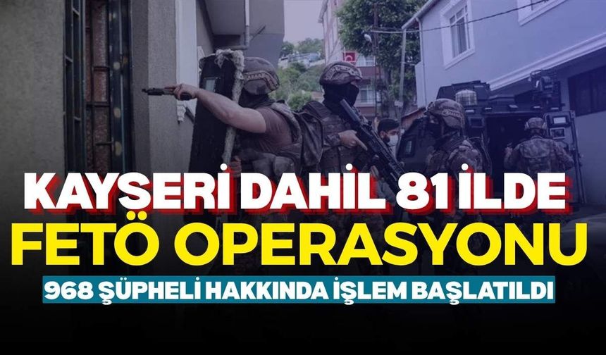 Kayseri dahil 81 ilde FETÖ operasyonu: 968 şüpheli hakkında işlem başlatıldı
