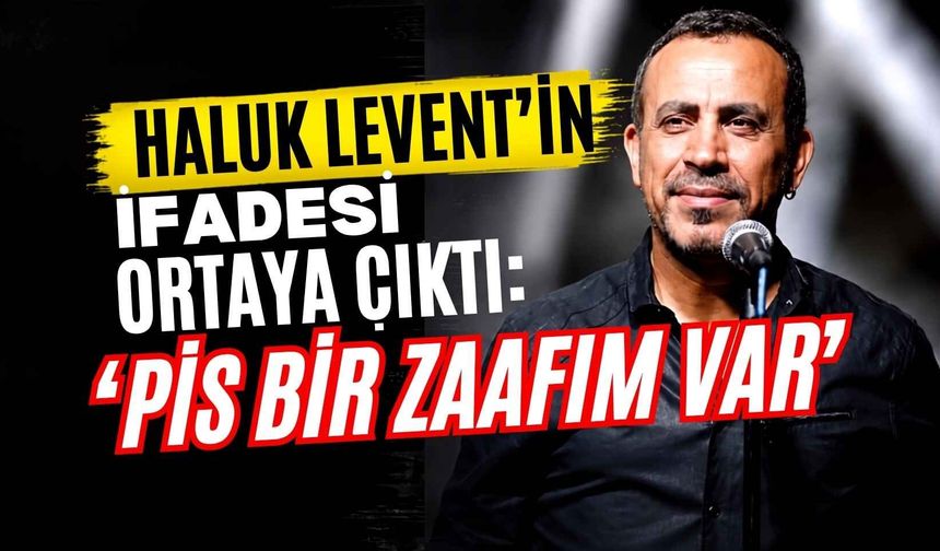 Haluk Levent’in ifadesi ortaya çıktı: “Pis bir zaafım var”
