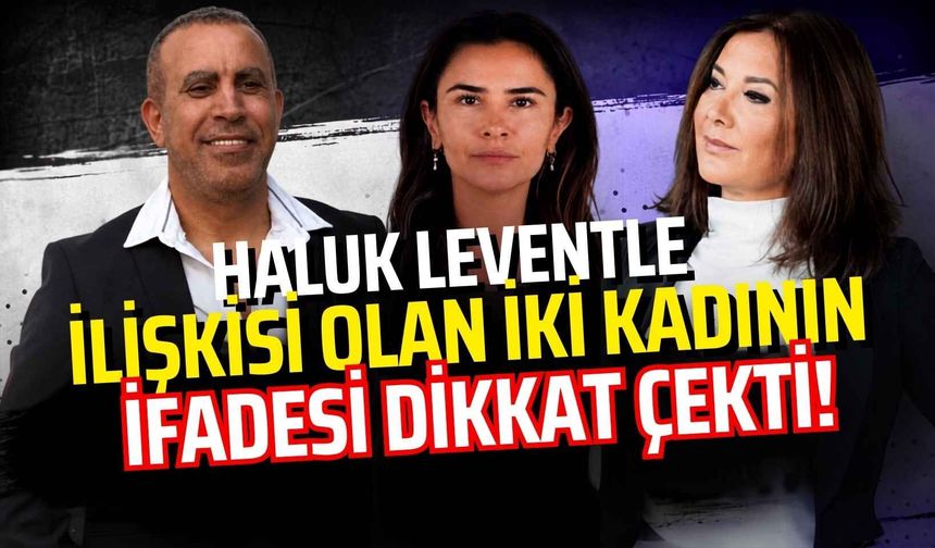 Haluk Levent’le ilişkisi olan iki kadının ifadesi dikkat çekti!