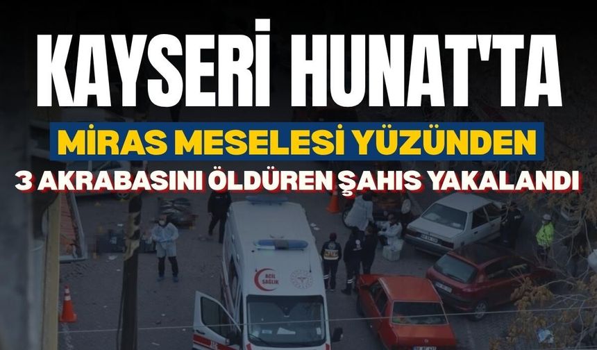Kayseri Hunat'ta miras meselesi yüzünden 3 akrabasını öldüren şahıs yakalandı