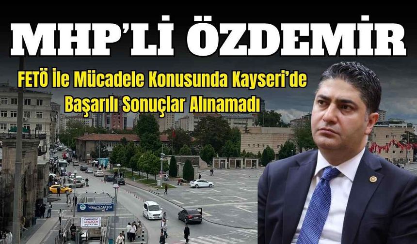 MHP’li Özdemir: FETÖ ile mücadele konusunda Kayseri’de başarılı sonuçlar alınamadı