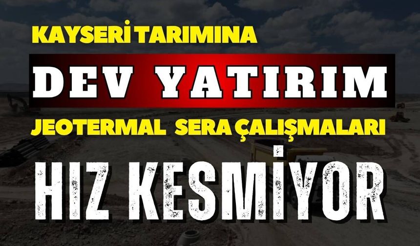 Kayseri tarımına dev yatırım: Jeotermal Sera çalışmaları hız kesmiyor