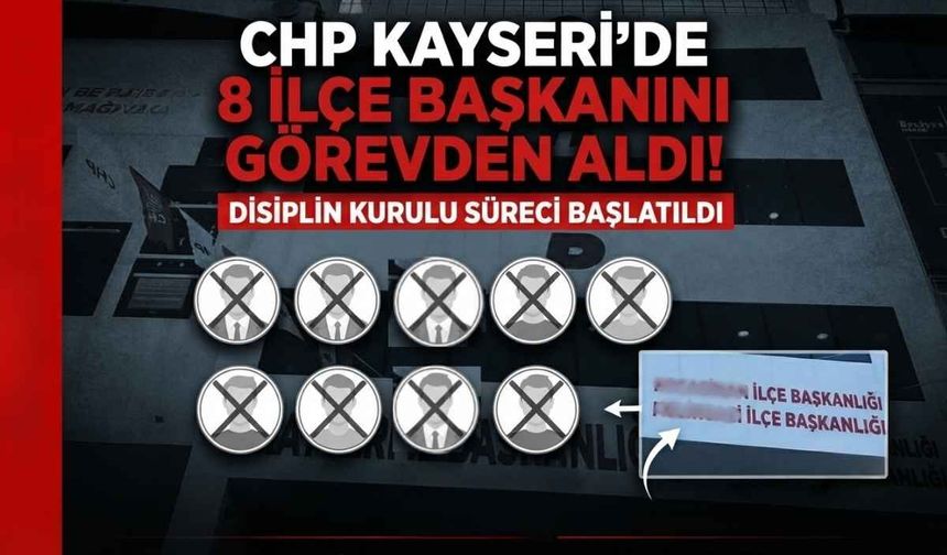 CHP Kayseri'de 8 ilçe başkanını görevden aldı! Disiplin Kurulu süreci başlatıldı