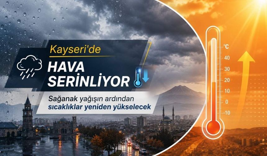 Kayseri'de hava serinliyor: Sağanak yağışın ardından sıcaklıklar yeniden yükselecek