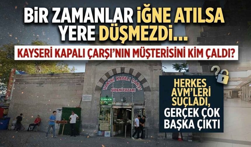 Kayseri Kapalı Çarşı'nın müşterisini kim çaldı? Gerçek sebep AVM'ler değilmiş