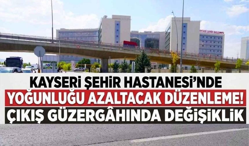 Kayseri Şehir Hastanesi'nde yoğunluğu azaltacak düzenleme! Çıkış güzergahı değişti