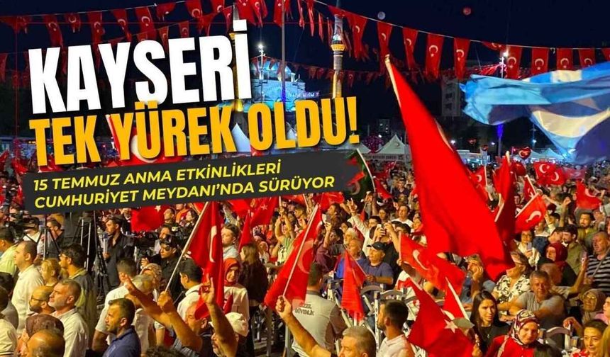 Kayseri tek yürek oldu! 15 Temmuz etkinlikleri Cumhuriyet Meydanı’nda sürüyor