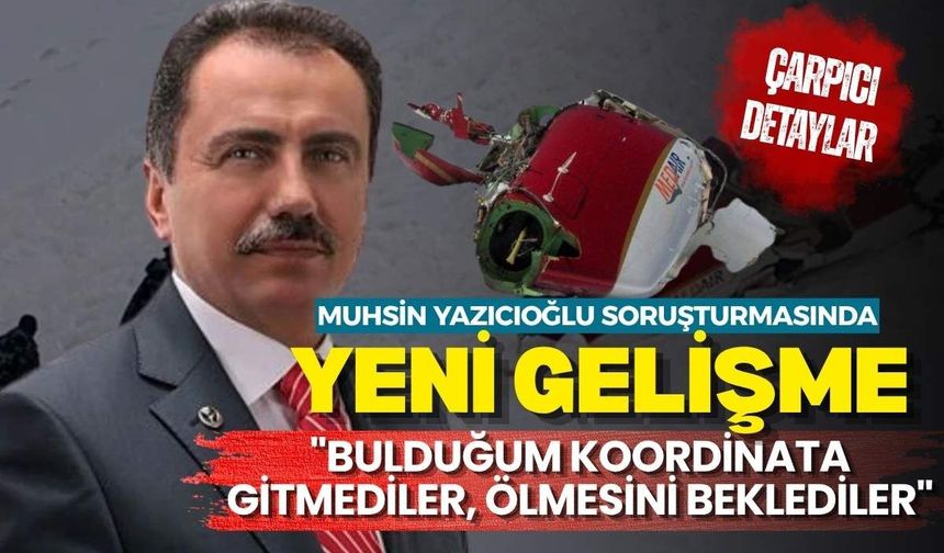 Muhsin Yazıcıoğlu soruşturmasında yeni gelişme  "Bulduğum koordinata gitmediler, ölmesini beklediler"