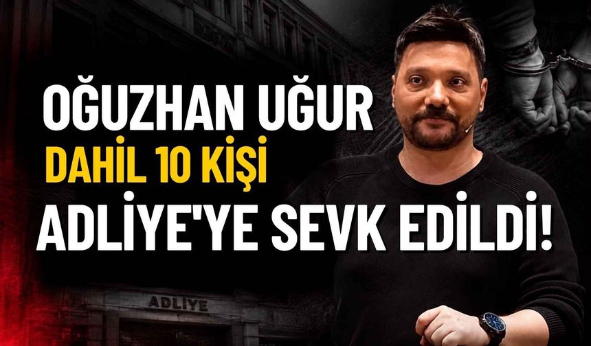 Oğuzhan Uğur dahil 10 kişi adliyeye sevk edildi!