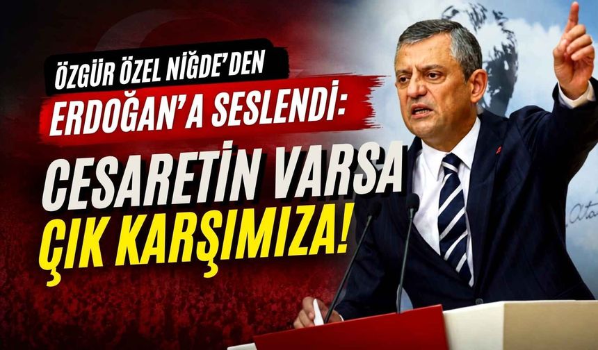 Özgür Özel Niğde’den Erdoğan'a seslendi: Cesaretin varsa çık karşımıza!