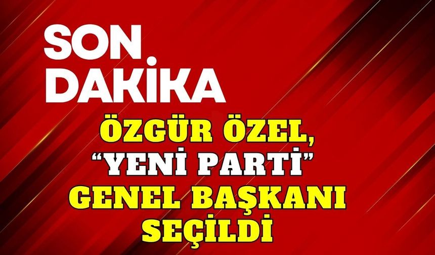 Özgür Özel, "Yeni Parti" Genel Başkanı seçildi