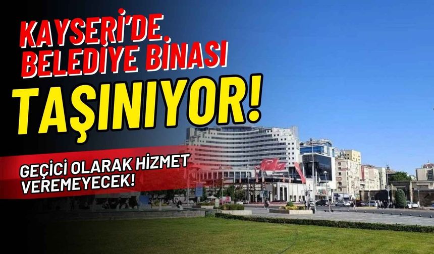 Kayseri’de belediye binası taşınıyor: Geçici olarak hizmet veremeyecek!