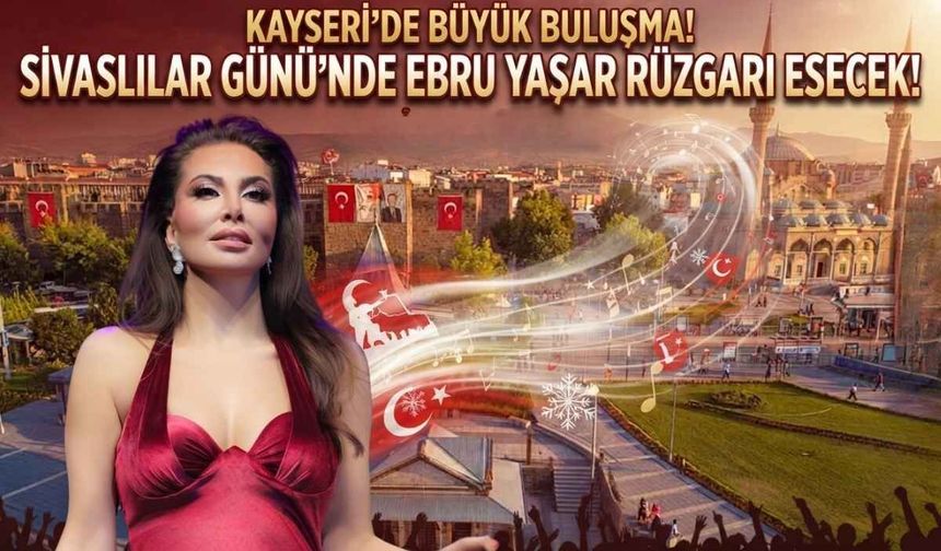 Kayseri’de büyük buluşma! Sivaslılar Günü’nde Ebru Yaşar sahne alacak