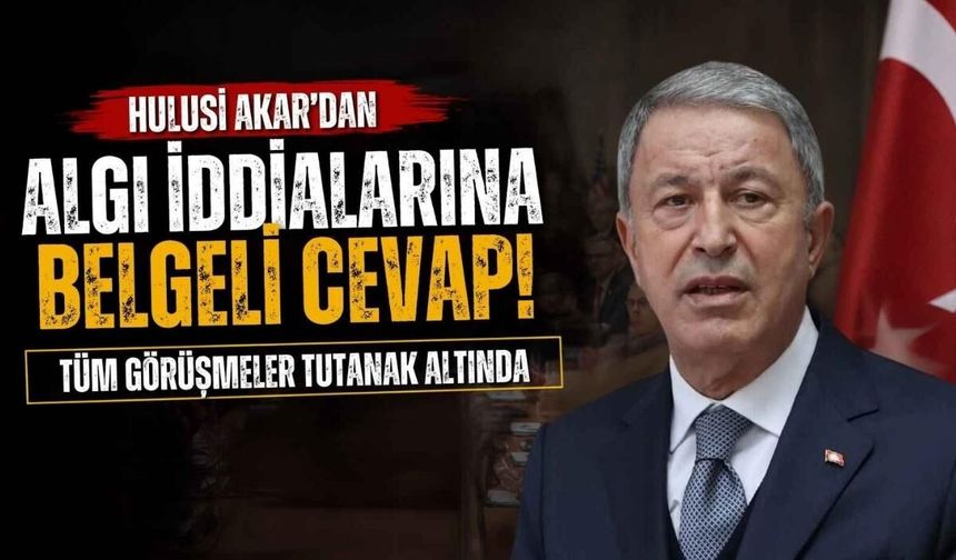 Hulusi Akar'dan algı iddialarına belgeli cevap: Tüm görüşmeler tutanak altında
