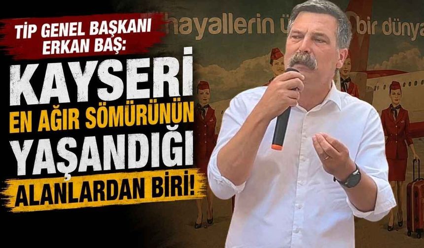 TİP Genel Başkanı Erkan Baş: Kayseri en ağır sömürünün yaşandığı alanlardan biri!