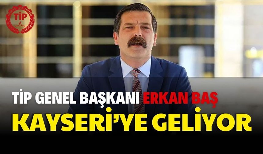TİP Genel Başkanı Erkan Baş Kayseri’ye geliyor