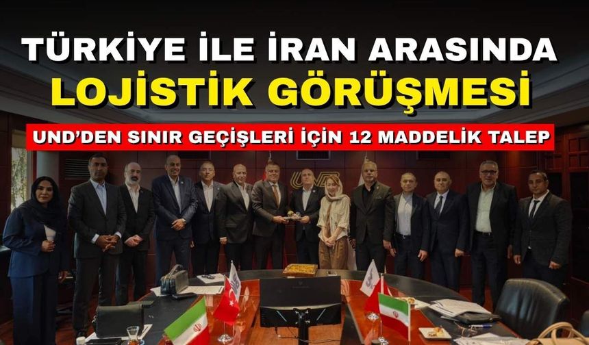 Türkiye ile İran Arasında Lojistik Görüşmesi: UND'den Sınır Geçişleri İçin 12 Maddelik Talep
