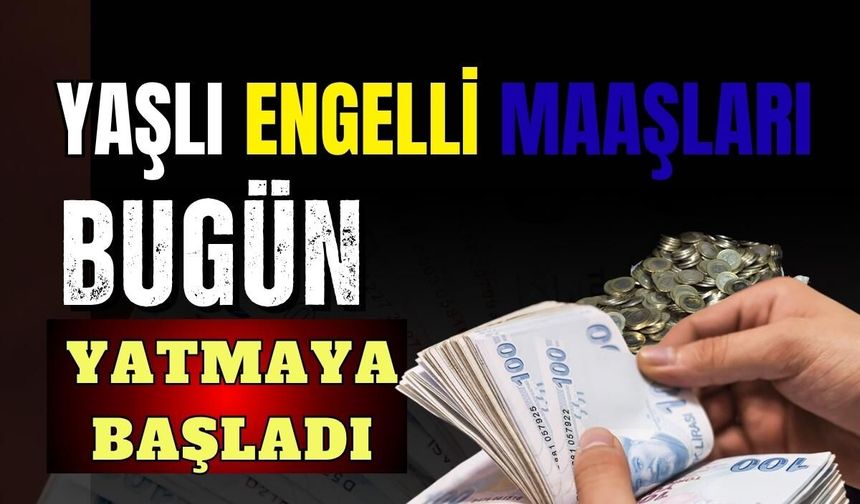 Yaşlı ve engelli maaşları bugün yatmaya başladı