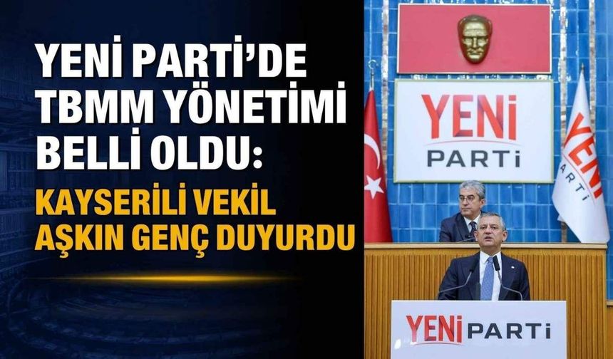 YENİ Parti'de TBMM yönetimi belli oldu: Kayserili vekil Aşkın Genç duyurdu