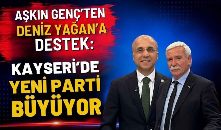 Aşkın Genç’ten Deniz Yağan’a destek: Kayseri’de YENİ Parti büyüyor