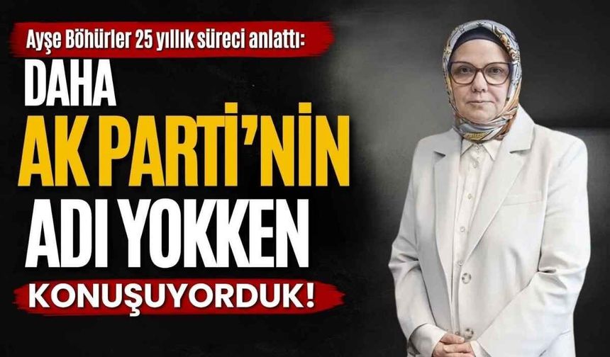 Ayşe Böhürler 25 yıllık süreci anlattı: Daha AK Parti’nin adı yokken konuşuyorduk