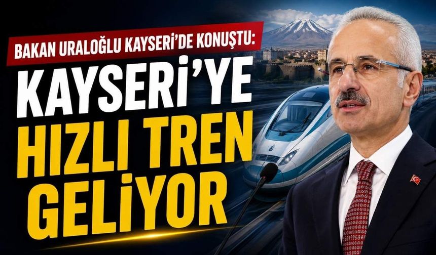 Bakan Uraloğlu Kayseri'de açıkladı: Kayseri'ye hızlı tren geliyor
