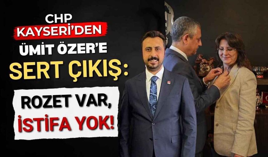CHP Kayseri’den Ümit Özer’e sert çıkış: Rozet var, istifa yok!