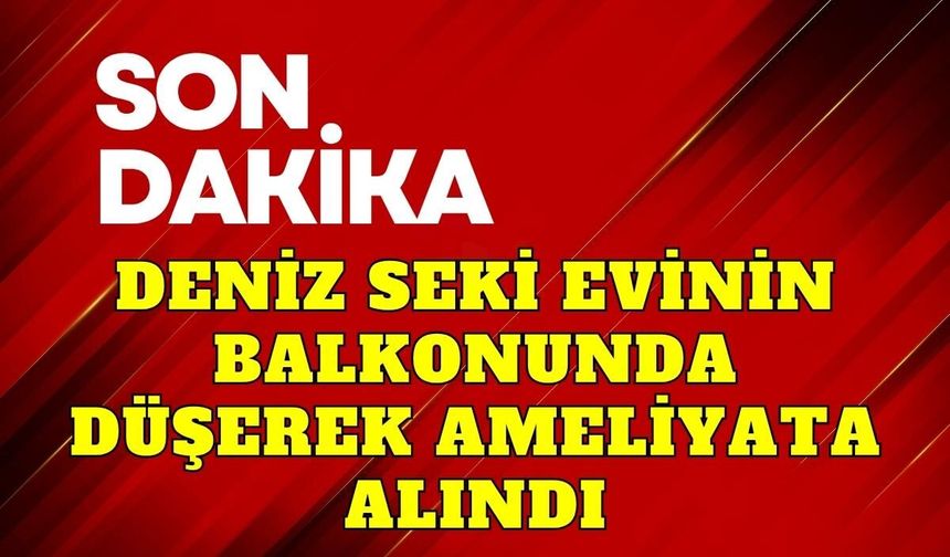 Deniz Seki evinin balkonunda düştü, ameliyata alındı