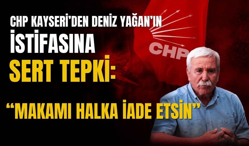 CHP Kayseri’den Deniz Yağan’ın istifasına sert tepki: Makamı halka iade etsin!