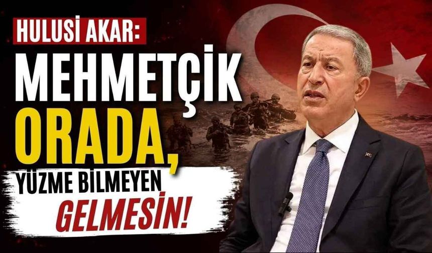 Hulusi Akar: Mehmetçik orada, yüzme bilmeyen gelmesin