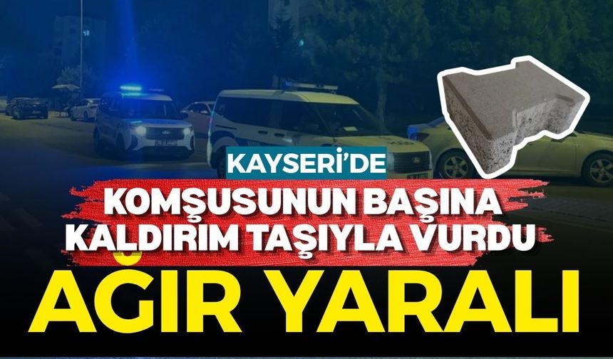 Kayseri’de komşusunun başına kaldırım taşıyla vurdu: Ağır yaralı