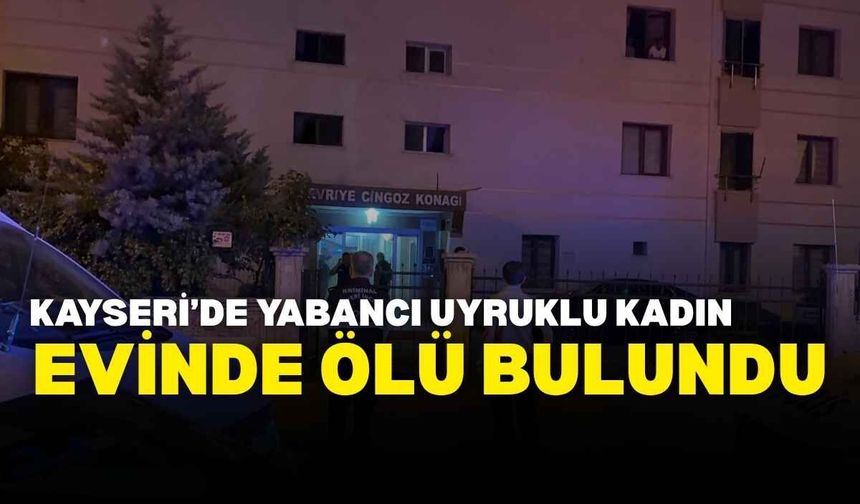 Kayseri’de yabancı uyruklu kadın evinde ölü bulundu