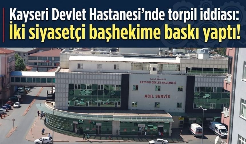 Kayseri Devlet Hastanesi’nde torpil iddiası: İki siyasetçi başhekime baskı yaptı!