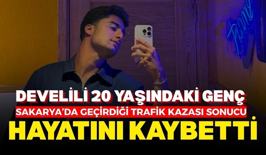 Develili 20 yaşındaki genç, Sakarya’da geçirdiği trafik kazası sonucu hayatını kaybetti