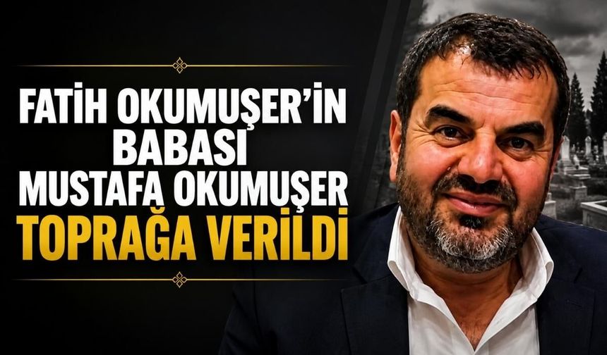 AK Parti il yönetimindeki Fatih Okumuşer'in babası Mustafa Okumuşer toprağa verildi
