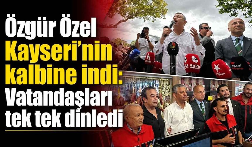 Özgür Özel Kayseri’nin kalbine indi: Vatandaşları tek tek dinledi