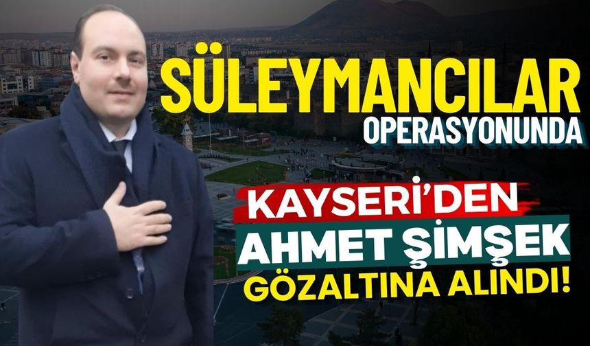 Süleymancılar operasyonunda: Kayseri’den Ahmet Şimşek gözaltına alındı! 10 şahıs firari