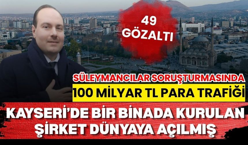 Süleymancılar soruşturmasında 100 Milyar para trafiği: Kayseri’de kurulan şirket de 32 şirket arasında