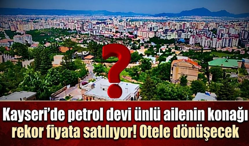 Kayseri’de petrol devi ailenin tarihi konağı rekor fiyata satılıyor! Otele dönüşecek