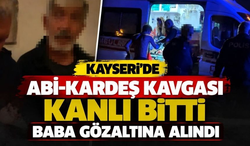 Kayseri’de abi-kardeş kavgası kanlı bitti: Baba gözaltına alındı